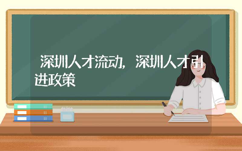 深圳人才流动，深圳人才引进政策