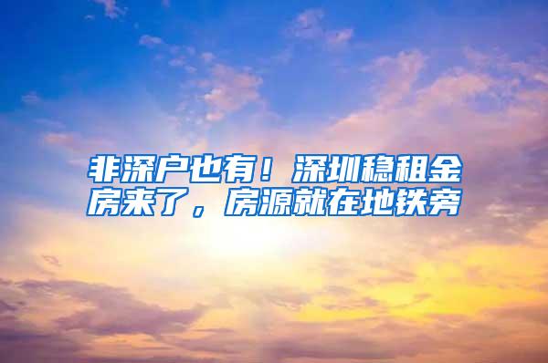 非深户也有！深圳稳租金房来了，房源就在地铁旁