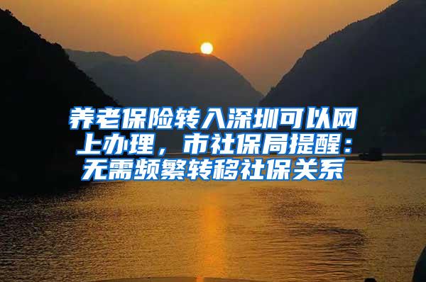 养老保险转入深圳可以网上办理，市社保局提醒：无需频繁转移社保关系