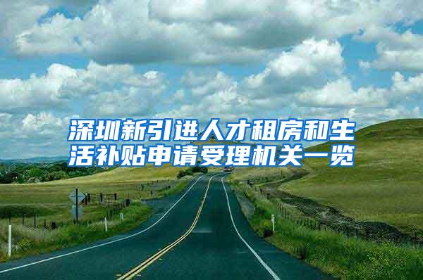 深圳新引进人才租房和生活补贴申请受理机关一览