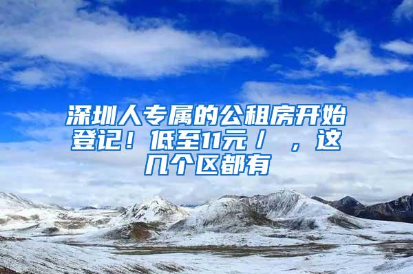 深圳人专属的公租房开始登记！低至11元／㎡，这几个区都有