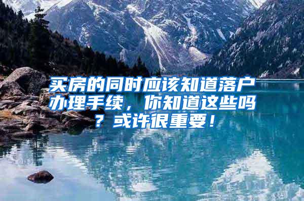 买房的同时应该知道落户办理手续，你知道这些吗？或许很重要！