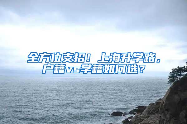 全方位支招！上海升学路，户籍vs学籍如何选？
