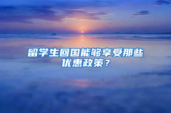 留学生回国能够享受那些优惠政策？