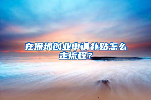 在深圳创业申请补贴怎么走流程？