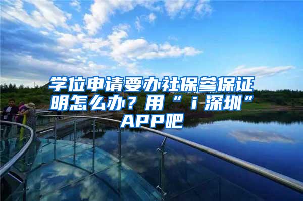 学位申请要办社保参保证明怎么办？用“ｉ深圳”APP吧