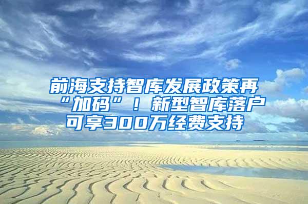 前海支持智库发展政策再“加码”！新型智库落户可享300万经费支持