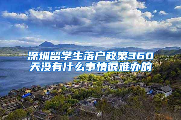 深圳留学生落户政策360天没有什么事情很难办的