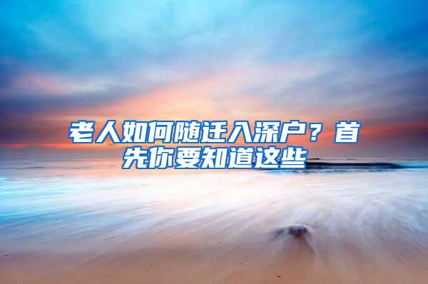 老人如何随迁入深户？首先你要知道这些