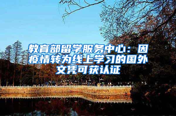 教育部留学服务中心：因疫情转为线上学习的国外文凭可获认证