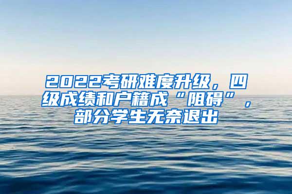 2022考研难度升级，四级成绩和户籍成“阻碍”，部分学生无奈退出