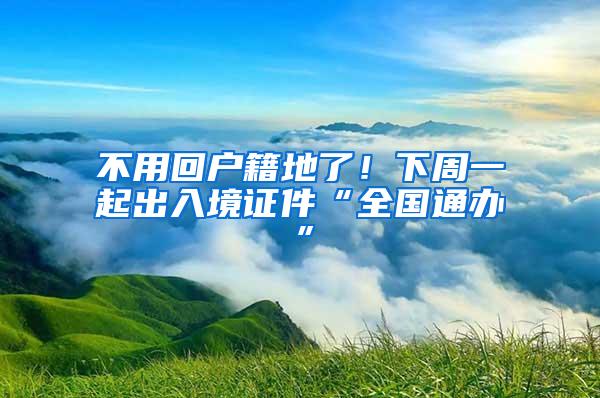 不用回户籍地了！下周一起出入境证件“全国通办”