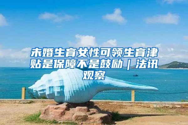 未婚生育女性可领生育津贴是保障不是鼓励｜法讯观察