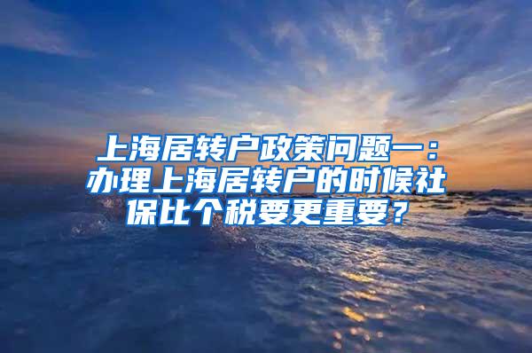 上海居转户政策问题一：办理上海居转户的时候社保比个税要更重要？