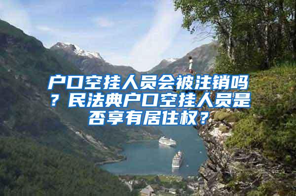 户口空挂人员会被注销吗？民法典户口空挂人员是否享有居住权？