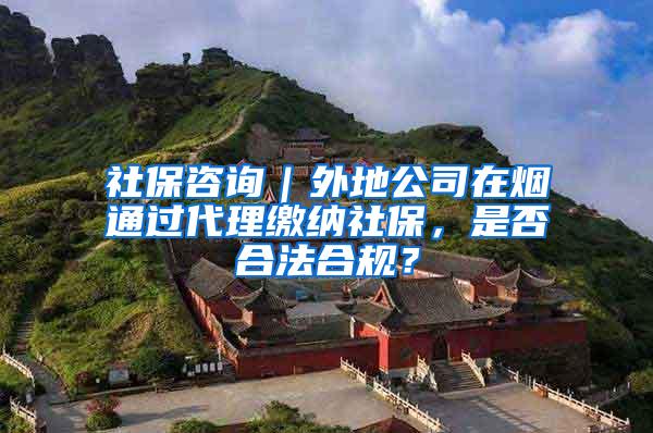 社保咨询｜外地公司在烟通过代理缴纳社保，是否合法合规？
