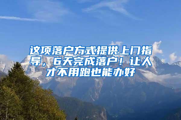 这项落户方式提供上门指导，6天完成落户！让人才不用跑也能办好