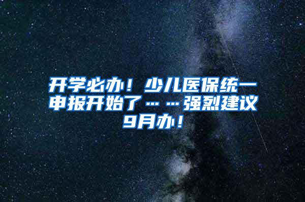 开学必办！少儿医保统一申报开始了……强烈建议9月办！
