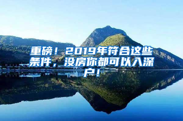 重磅！2019年符合这些条件，没房你都可以入深户！