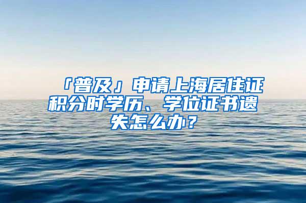 「普及」申请上海居住证积分时学历、学位证书遗失怎么办？