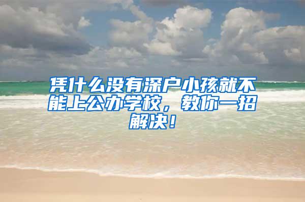 凭什么没有深户小孩就不能上公办学校，教你一招解决！