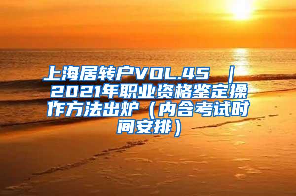 上海居转户VOL.45 ｜ 2021年职业资格鉴定操作方法出炉（内含考试时间安排）