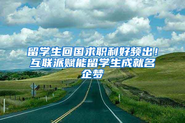 留学生回国求职利好频出！互联派赋能留学生成就名企梦
