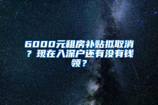 6000元租房补贴拟取消？现在入深户还有没有钱领？