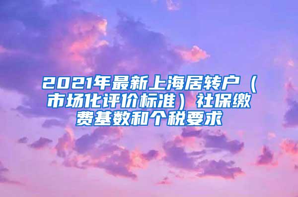 2021年最新上海居转户（市场化评价标准）社保缴费基数和个税要求