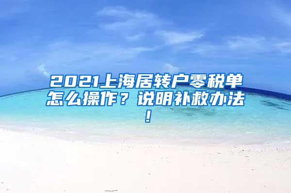 2021上海居转户零税单怎么操作？说明补救办法！