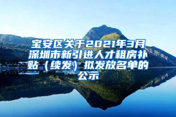 宝安区关于2021年3月深圳市新引进人才租房补贴（续发）拟发放名单的公示