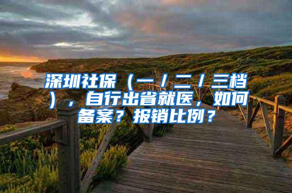 深圳社保（一／二／三档），自行出省就医，如何备案？报销比例？