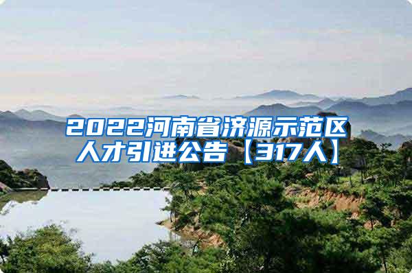 2022河南省济源示范区人才引进公告【317人】