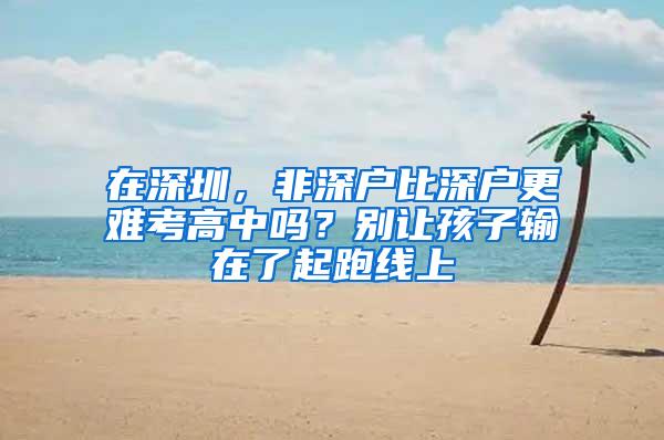 在深圳，非深户比深户更难考高中吗？别让孩子输在了起跑线上