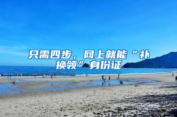 只需四步，网上就能“补换领”身份证