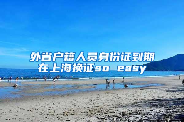 外省户籍人员身份证到期在上海换证so easy