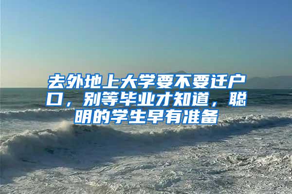 去外地上大学要不要迁户口，别等毕业才知道，聪明的学生早有准备