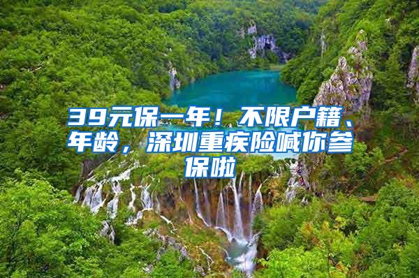 39元保一年！不限户籍、年龄，深圳重疾险喊你参保啦