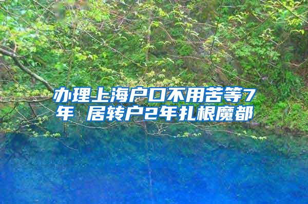 办理上海户口不用苦等7年 居转户2年扎根魔都