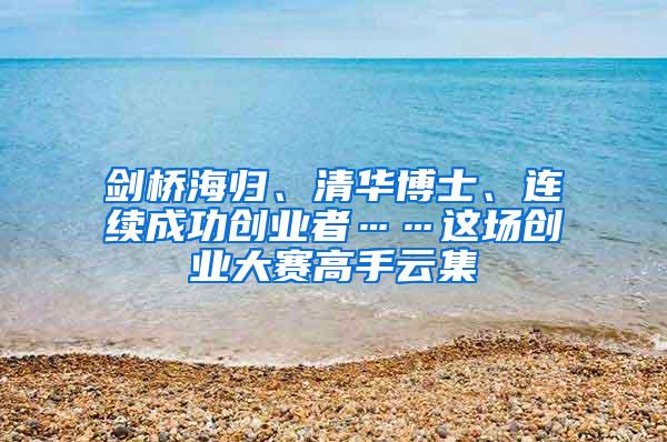剑桥海归、清华博士、连续成功创业者……这场创业大赛高手云集