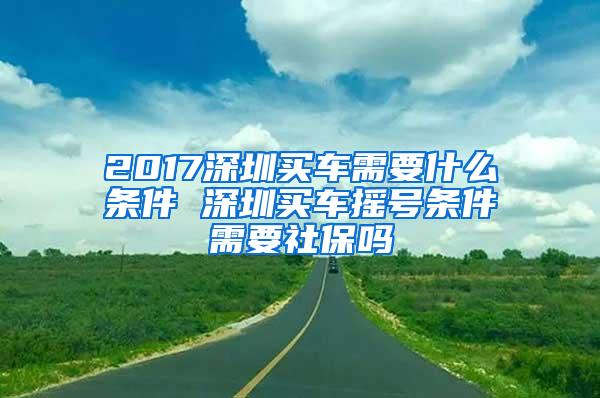 2017深圳买车需要什么条件 深圳买车摇号条件需要社保吗