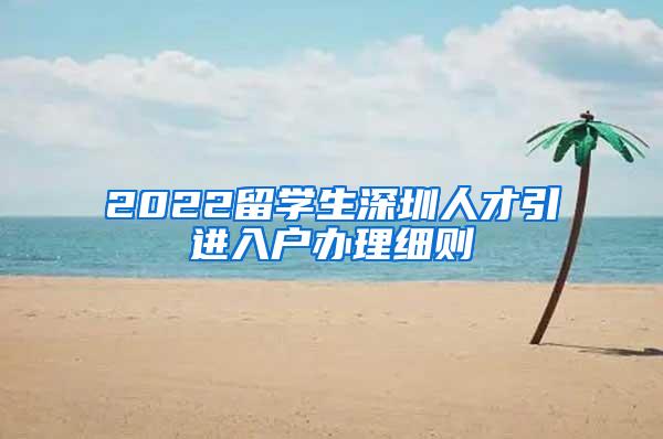 2022留学生深圳人才引进入户办理细则