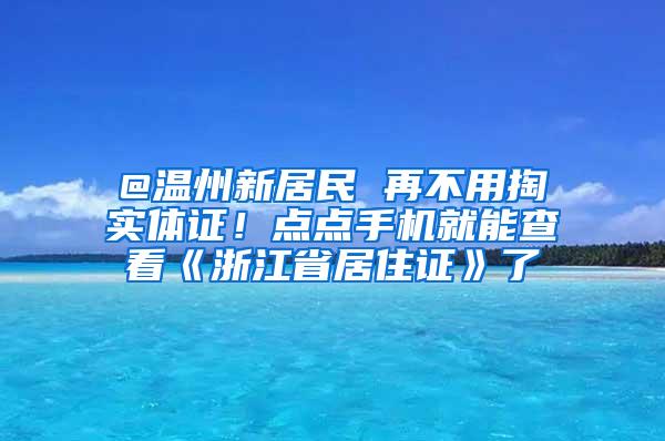 @温州新居民 再不用掏实体证！点点手机就能查看《浙江省居住证》了