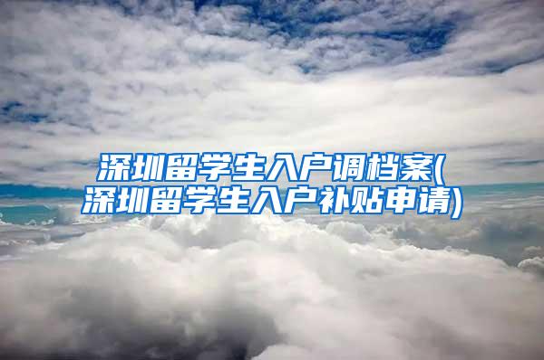 深圳留学生入户调档案(深圳留学生入户补贴申请)