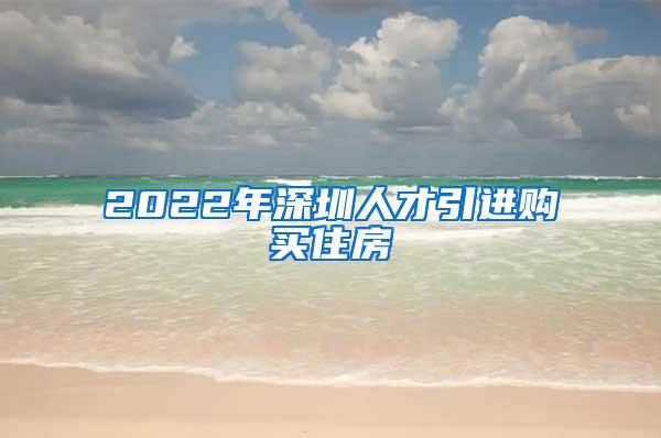 2022年深圳人才引进购买住房