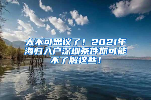 太不可思议了！2021年海归入户深圳条件你可能不了解这些！