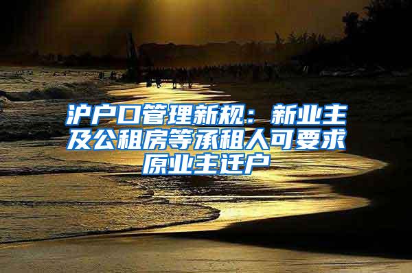 沪户口管理新规：新业主及公租房等承租人可要求原业主迁户