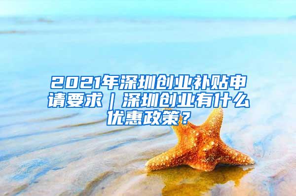 2021年深圳创业补贴申请要求｜深圳创业有什么优惠政策？