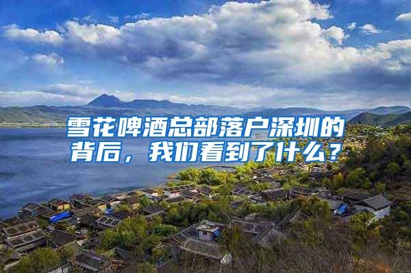 雪花啤酒总部落户深圳的背后，我们看到了什么？