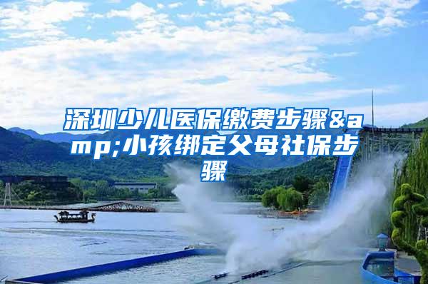 深圳少儿医保缴费步骤&小孩绑定父母社保步骤